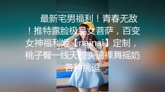 ❤️最新宅男福利！青春无敌！推特露脸极品女菩萨，百变女神福利姬【nainai】定制，桃子臀一线天馒头逼裸舞摇奶各种挑逗