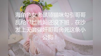 海角色女老鼠舔猫咪勾引哥哥乱伦??趁爸妈还没下班，在沙发上无套强奸哥哥肏死这条小公狗！