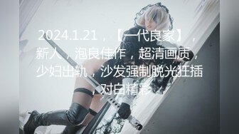 2024.1.21，【一代良家】，新人，泡良佳作，超清画质，少妇出轨，沙发强制脱光狂插，对白精彩