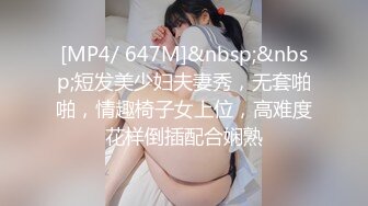 [MP4/ 647M]&nbsp;&nbsp;短发美少妇夫妻秀，无套啪啪，情趣椅子女上位，高难度花样倒插配合娴熟