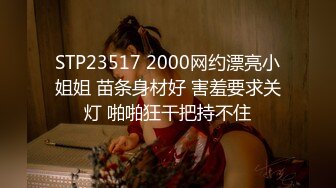 STP23517 2000网约漂亮小姐姐 苗条身材好 害羞要求关灯 啪啪狂干把持不住