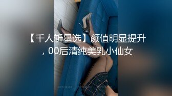 【千人斩星选】颜值明显提升，00后清纯美乳小仙女