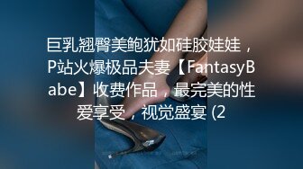 巨乳翘臀美鲍犹如硅胶娃娃，P站火爆极品夫妻【FantasyBabe】收费作品，最完美的性爱享受，视觉盛宴 (2