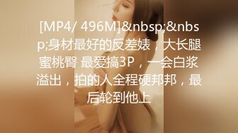 [MP4/ 496M]&nbsp;&nbsp;身材最好的反差婊，大长腿蜜桃臀 最爱搞3P，一会白浆溢出，拍的人全程硬邦邦，最后轮到他上