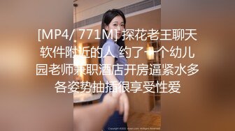 [MP4/ 771M] 探花老王聊天软件附近的人 约了一个幼儿园老师兼职酒店开房逼紧水多各姿势抽插很享受性爱