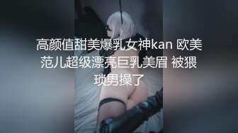 高颜值甜美爆乳女神kan 欧美范儿超级漂亮巨乳美眉 被猥琐男操了