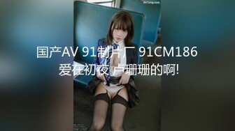 国产AV 91制片厂 91CM186 爱在初夜 卢珊珊的啊!