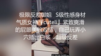 ✿极限反差御姐✿S级性感身材气质女神『cuteli』紧致爽滑的屁眼美鲍双插，自己玩弄小穴插出白浆，超级反差