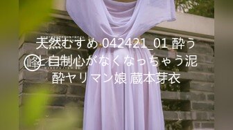 天然むすめ 042421_01 酔うと自制心がなくなっちゃう泥酔ヤリマン娘 蔵本芽衣