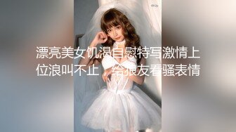 漂亮美女饥渴自慰特写激情上位浪叫不止，给狼友看骚表情