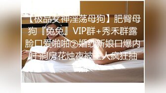 【极品女神淫荡母狗】肥臀母狗『兔兔』VIP群+秀禾群露脸口爱啪啪②婚纱新娘口爆内射 洞房花烛夜被主人疯狂抽插