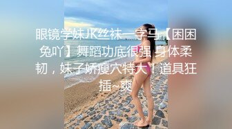 眼镜学妹JK丝袜一字马【困困兔吖】舞蹈功底很强 身体柔韧，妹子娇瘦穴特大！道具狂插~爽