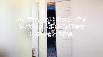 私房最新流出160元迷奸作品 MJ大神三人组爽玩红T美女口爆灌精浴血奋战