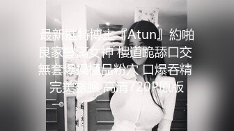 最新推特博主『Atun』約啪良家豐滿女神 樓道跪舔口交 無套爆操極品粉穴 口爆吞精 完美露臉 高清720P原版