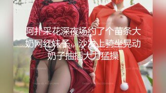 阿扑采花深夜场约了个苗条大奶网红妹子，沙发上骑坐晃动奶子抽插大力猛操