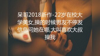 呆哥2018新作-22岁在校大学美女,操的时候男友不停发信息问她在哪,大叫喜欢大叔操我