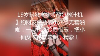 19岁粉嫩学妹【酸奶榨汁机】约网友使劲插小穴，无套啪啪，一点也不怜香惜玉，把小仙女干得哇哇叫，精彩！