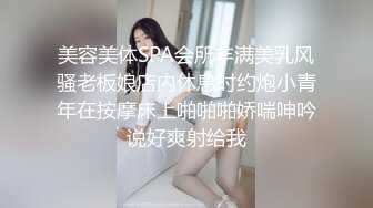 美容美体SPA会所丰满美乳风骚老板娘店内休息时约炮小青年在按摩床上啪啪啪娇喘呻吟说好爽射给我