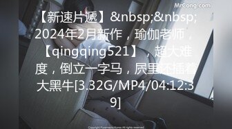 【新速片遞】&nbsp;&nbsp;2024年2月新作，瑜伽老师，【qingqing521】，超大难度，倒立一字马，屄里还插着大黑牛[3.32G/MP4/04:12:39]