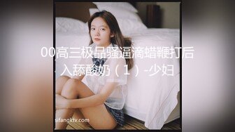 00高三极品骚逼滴蜡鞭打后入舔酸奶（1）-少妇