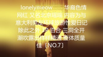 ✨lonelymeow✨▶▶华裔色情网红 又名北京瑶瑶 内容为与意大利男友环球旅游性爱日记 除此之外 3P 百合 三洞全开 潮吹露出样样精通 整体质量佳〔NO.7〕