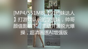 [MP4/551MB]【91约妹达人】打游戏认识的学生妹，帅哥颜值影响下，主动开房脱光爆操，超清画质AI增强版