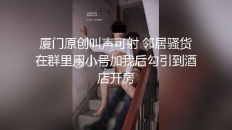 厦门原创叫声可射 邻居骚货在群里用小号加我后勾引到酒店开房