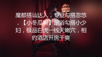 魔都搭讪达人，专业勾搭忽悠，【小冬瓜啊】足浴勾搭小少妇，极品白虎一线天嫩穴，相约酒店开房干爽