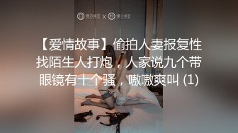 【爱情故事】偷拍人妻报复性找陌生人打炮，人家说九个带眼镜有十个骚，嗷嗷爽叫 (1)