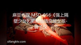 麻豆传媒 MSD-056《强上隔壁少女》宅男抽插变装女孩-袁子仪