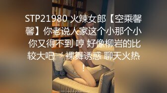 STP21980 火辣女郎【空乘馨馨】你老说人家这个小那个小 你又得不到 哼 好像柳岩的比较大吧‘ 裸舞诱惑 聊天火热！