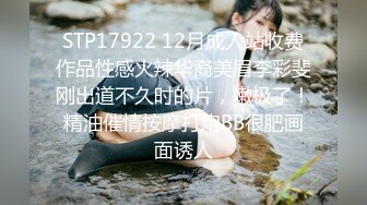 STP17922 12月成人站收费作品性感火辣华裔美眉李彩斐刚出道不久时的片，嫩极了！精油催情按摩打炮BB很肥画面诱人