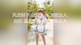 风流财子 台湾 pua 泡妞达人 自拍 温柔娇嫩的艺校极品大学生美女