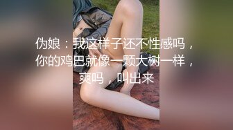 伪娘：我这样子还不性感吗，你的鸡巴就像一颗大树一样，爽吗，叫出来