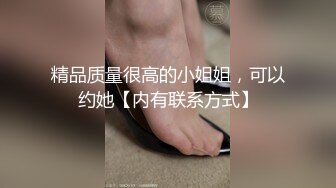 精品质量很高的小姐姐，可以约她【内有联系方式】