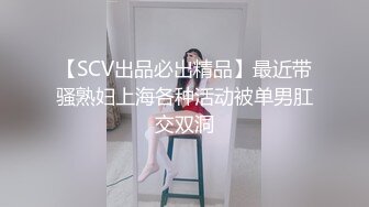 【SCV出品必出精品】最近带骚熟妇上海各种活动被单男肛交双洞