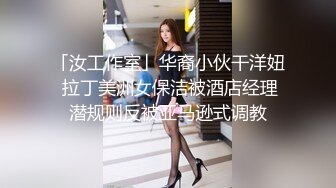 「汝工作室」华裔小伙干洋妞 拉丁美洲女保洁被酒店经理潜规则反被亚马逊式调教