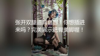 张开双腿道具自慰！你想插进来吗？完美展示肥臀美脚喔！