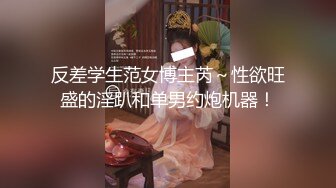 反差学生范女博主芮～性欲旺盛的淫趴和单男约炮机器！