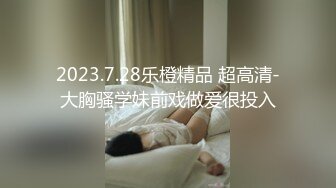 2023.7.28乐橙精品 超高清-大胸骚学妹前戏做爱很投入