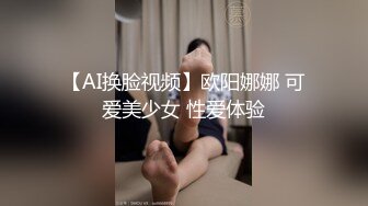 【AI换脸视频】欧阳娜娜 可爱美少女 性爱体验