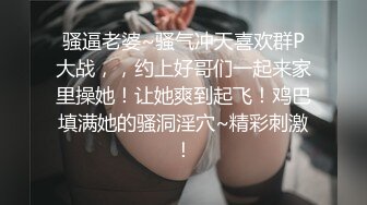 骚逼老婆~骚气冲天喜欢群P大战，，约上好哥们一起来家里操她！让她爽到起飞！鸡巴填满她的骚洞淫穴~精彩刺激！