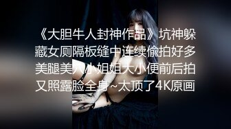 《大胆牛人封神作品》坑神躲藏女厕隔板缝中连续偸拍好多美腿美穴小姐姐大小便前后拍又照露脸全身~太顶了4K原画