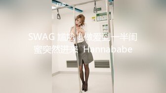 SWAG 尴尬！做爱到一半闺蜜突然进来  Hannababe