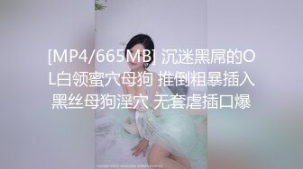 [MP4/665MB] 沉迷黑屌的OL白领蜜穴母狗 推倒粗暴插入黑丝母狗淫穴 无套虐插口爆