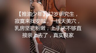 【推油少年】22岁研究生，寂寞来找安慰，一线天美穴，乳房坚挺粉嫩，上手还不够直接亲上去了，真实良家