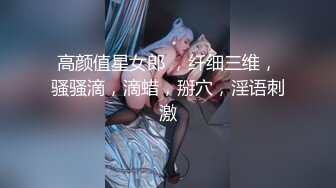 高颜值星女郎 ，纤细三维，骚骚滴，滴蜡，掰穴，淫语刺激