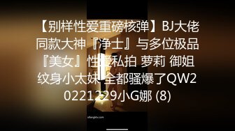 【别样性爱重磅核弹】BJ大佬同款大神『净士』与多位极品『美女』性爱私拍 萝莉 御姐 纹身小太妹 全都骚爆了QW20221229小G娜 (8)