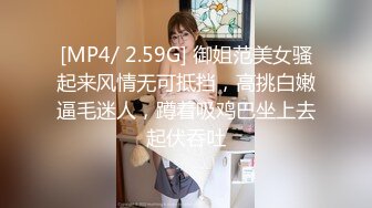 [MP4/ 2.59G] 御姐范美女骚起来风情无可抵挡，高挑白嫩逼毛迷人，蹲着吸鸡巴坐上去起伏吞吐