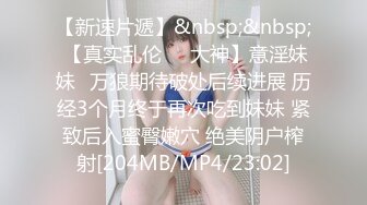 【新速片遞】&nbsp;&nbsp; 【真实乱伦❤️大神】意淫妹妹✨万狼期待破处后续进展 历经3个月终于再次吃到妹妹 紧致后入蜜臀嫩穴 绝美阴户榨射[204MB/MP4/23:02]